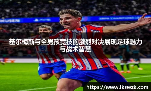 基尔梅斯与全男孩竞技的激烈对决展现足球魅力与战术智慧