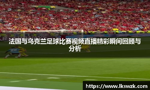 法国与乌克兰足球比赛视频直播精彩瞬间回顾与分析
