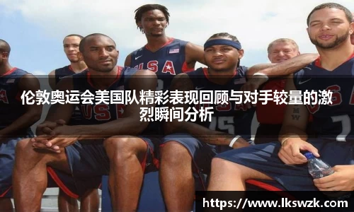 伦敦奥运会美国队精彩表现回顾与对手较量的激烈瞬间分析