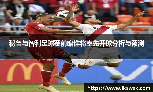 秘鲁与智利足球赛前瞻谁将率先开球分析与预测