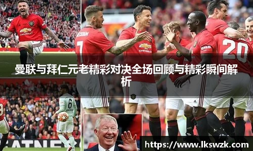 曼联与拜仁元老精彩对决全场回顾与精彩瞬间解析